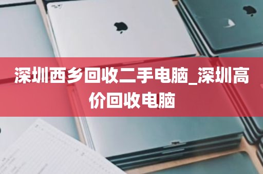 深圳西乡回收二手电脑_深圳高价回收电脑