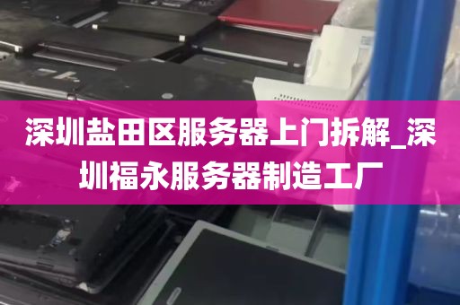 深圳盐田区服务器上门拆解_深圳福永服务器制造工厂