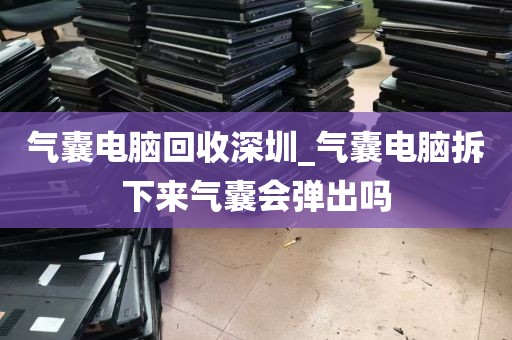 气囊电脑回收深圳_气囊电脑拆下来气囊会弹出吗