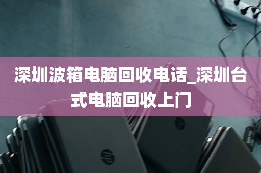 深圳波箱电脑回收电话_深圳台式电脑回收上门