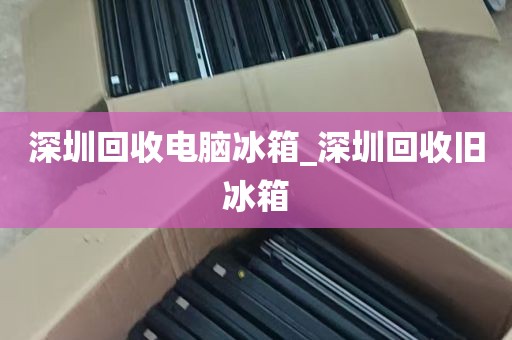 深圳回收电脑冰箱_深圳回收旧冰箱