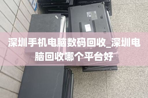 深圳手机电脑数码回收_深圳电脑回收哪个平台好