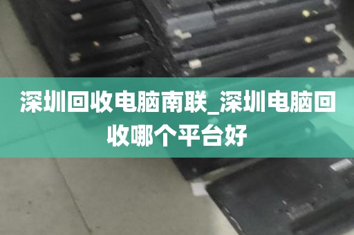 深圳回收电脑南联_深圳电脑回收哪个平台好