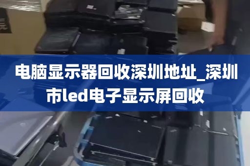 电脑显示器回收深圳地址_深圳市led电子显示屏回收