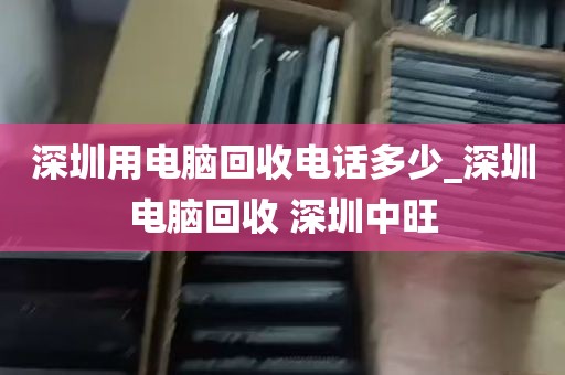 深圳用电脑回收电话多少_深圳电脑回收 深圳中旺