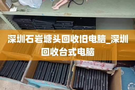 深圳石岩塘头回收旧电脑_深圳回收台式电脑