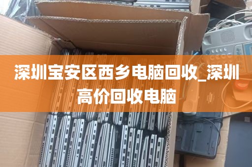深圳宝安区西乡电脑回收_深圳高价回收电脑