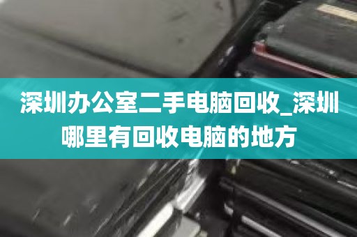 深圳办公室二手电脑回收_深圳哪里有回收电脑的地方