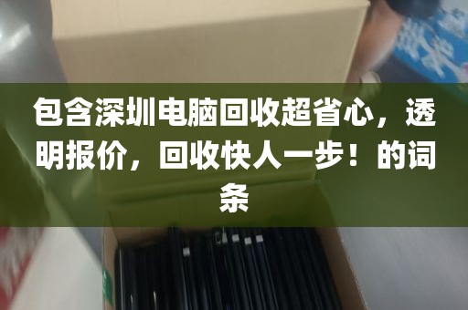 包含深圳电脑回收超省心，透明报价，回收快人一步！的词条