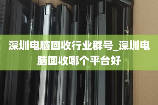 深圳电脑回收行业群号_深圳电脑回收哪个平台好