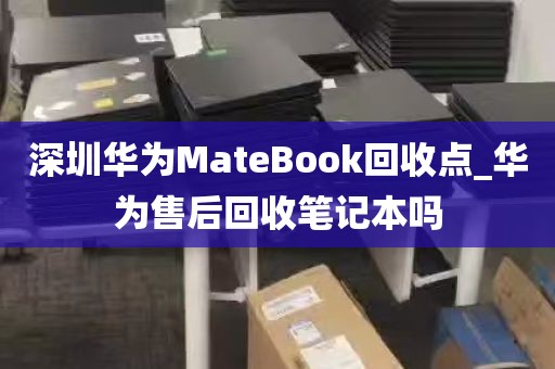 深圳华为MateBook回收点_华为售后回收笔记本吗