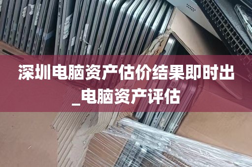 深圳电脑资产估价结果即时出_电脑资产评估