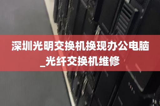 深圳光明交换机换现办公电脑_光纤交换机维修