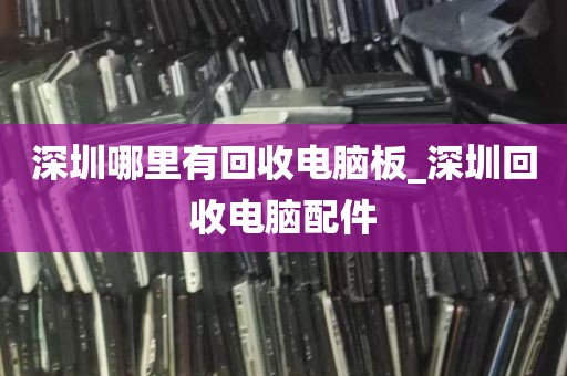 深圳哪里有回收电脑板_深圳回收电脑配件