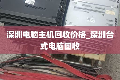 深圳电脑主机回收价格_深圳台式电脑回收