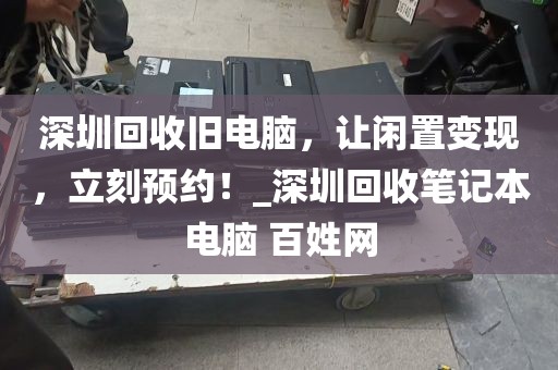 深圳回收旧电脑，让闲置变现，立刻预约！_深圳回收笔记本电脑 百姓网