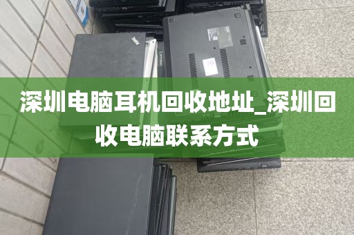 深圳电脑耳机回收地址_深圳回收电脑联系方式