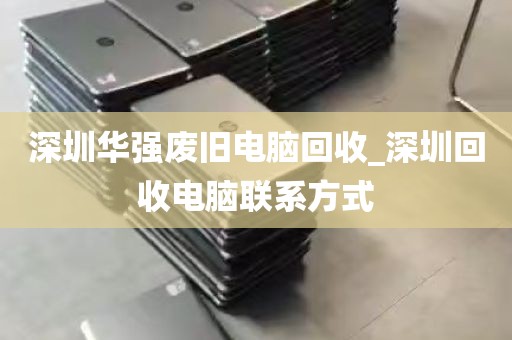 深圳华强废旧电脑回收_深圳回收电脑联系方式