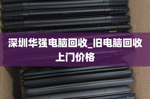 深圳华强电脑回收_旧电脑回收上门价格
