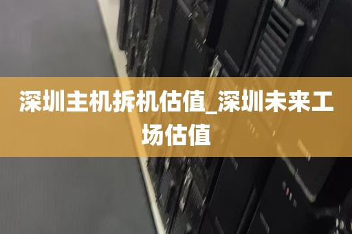 深圳主机拆机估值_深圳未来工场估值