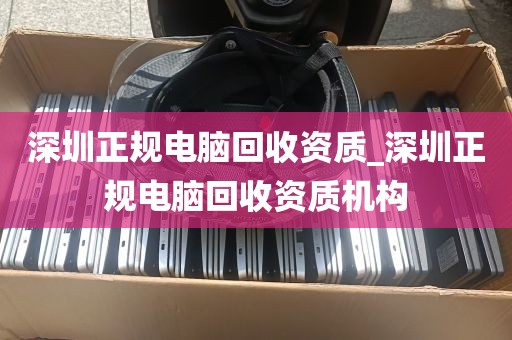 深圳正规电脑回收资质_深圳正规电脑回收资质机构