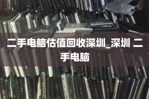二手电脑估值回收深圳_深圳 二手电脑