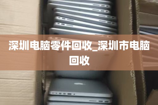 深圳龙岗回收废电脑_深圳龙岗二手电脑回收