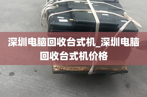 深圳电脑回收台式机_深圳电脑回收台式机价格