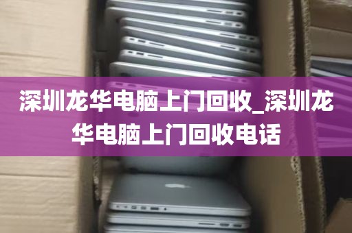 深圳龙华电脑上门回收_深圳龙华电脑上门回收电话