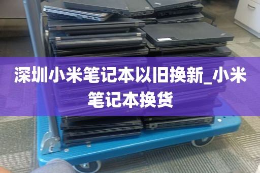 深圳小米笔记本以旧换新_小米笔记本换货