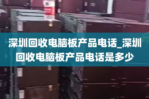 深圳回收电脑板产品电话_深圳回收电脑板产品电话是多少