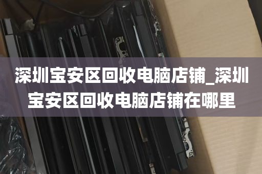 深圳宝安区回收电脑店铺_深圳宝安区回收电脑店铺在哪里