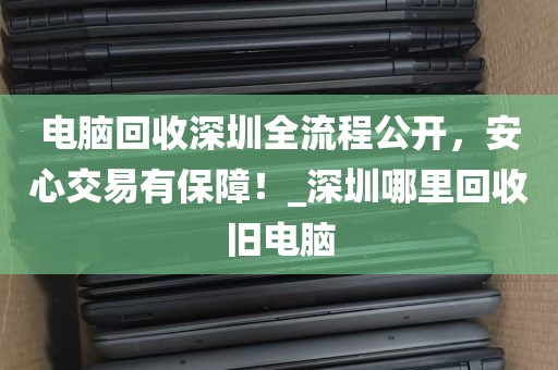 电脑回收深圳全流程公开，安心交易有保障！_深圳哪里回收旧电脑