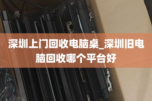 深圳上门回收电脑桌_深圳旧电脑回收哪个平台好