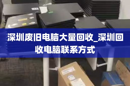 深圳废旧电脑大量回收_深圳回收电脑联系方式