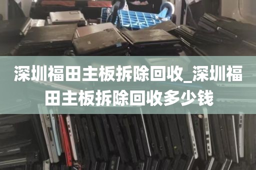 深圳福田主板拆除回收_深圳福田主板拆除回收多少钱