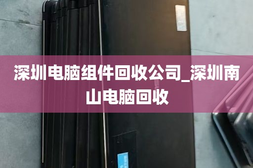 深圳电脑组件回收公司_深圳南山电脑回收