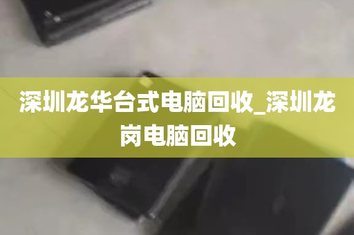 深圳龙华台式电脑回收_深圳龙岗电脑回收