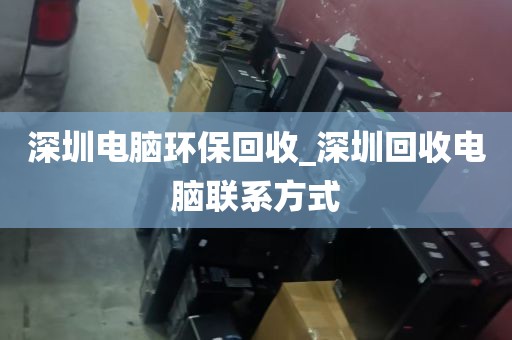 深圳电脑环保回收_深圳回收电脑联系方式