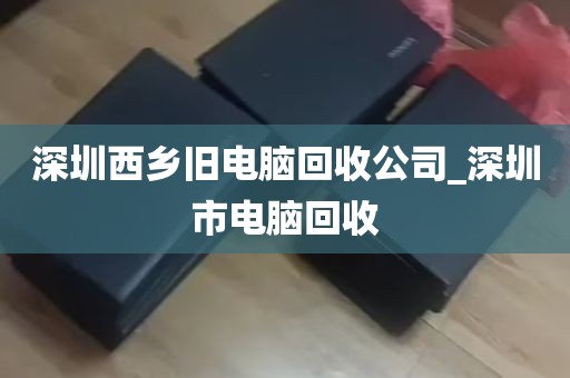 深圳西乡旧电脑回收公司_深圳市电脑回收