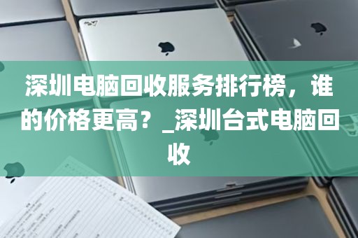 深圳电脑回收服务排行榜，谁的价格更高？_深圳台式电脑回收