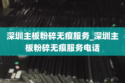 深圳主板粉碎无痕服务_深圳主板粉碎无痕服务电话