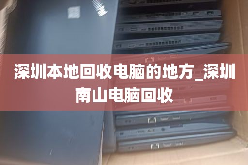 深圳本地回收电脑的地方_深圳南山电脑回收