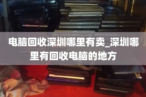 电脑回收深圳哪里有卖_深圳哪里有回收电脑的地方