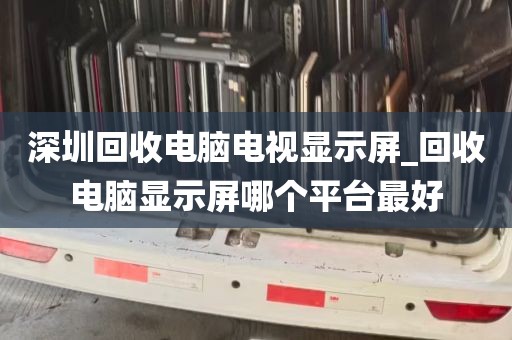 深圳回收电脑电视显示屏_回收电脑显示屏哪个平台最好