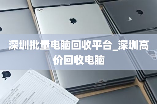 深圳批量电脑回收平台_深圳高价回收电脑