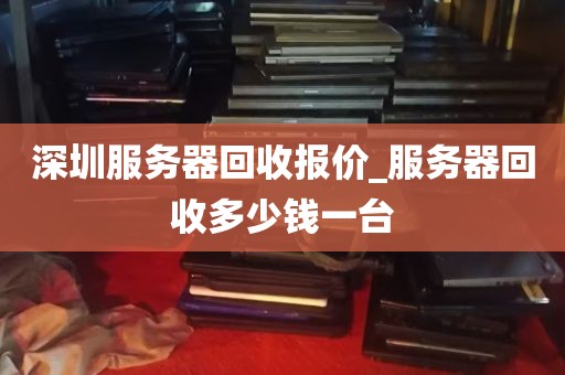 深圳服务器回收报价_服务器回收多少钱一台