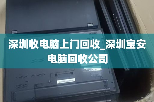 深圳收电脑上门回收_深圳宝安电脑回收公司
