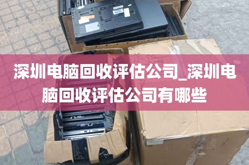 深圳电脑回收评估公司_深圳电脑回收评估公司有哪些