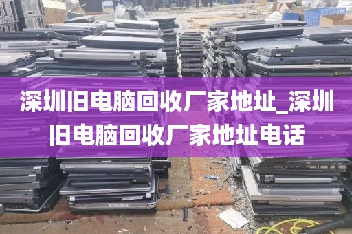 深圳旧电脑回收厂家地址_深圳旧电脑回收厂家地址电话